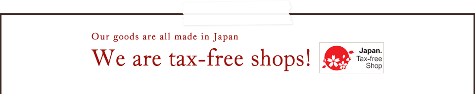 Our goods are all made in Japan. We are tax-free shops！